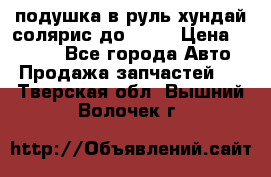 подушка в руль хундай солярис до 2015 › Цена ­ 4 000 - Все города Авто » Продажа запчастей   . Тверская обл.,Вышний Волочек г.